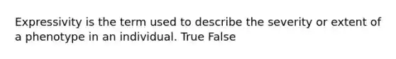 Expressivity is the term used to describe the severity or extent of a phenotype in an individual. True False