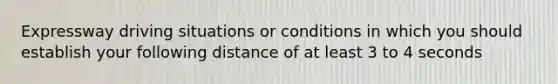 Expressway driving situations or conditions in which you should establish your following distance of at least 3 to 4 seconds