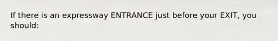 If there is an expressway ENTRANCE just before your EXIT, you should: