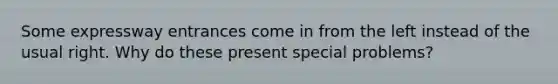 Some expressway entrances come in from the left instead of the usual right. Why do these present special problems?