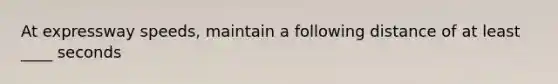 At expressway speeds, maintain a following distance of at least ____ seconds