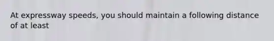 At expressway speeds, you should maintain a following distance of at least