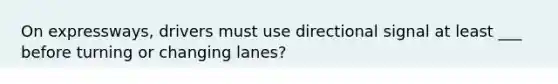 On expressways, drivers must use directional signal at least ___ before turning or changing lanes?