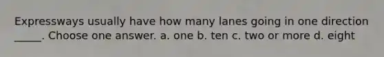 Expressways usually have how many lanes going in one direction _____. Choose one answer. a. one b. ten c. two or more d. eight