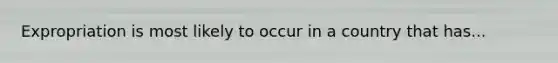Expropriation is most likely to occur in a country that has...