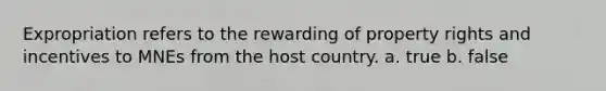 Expropriation refers to the rewarding of property rights and incentives to MNEs from the host country. a. true b. false
