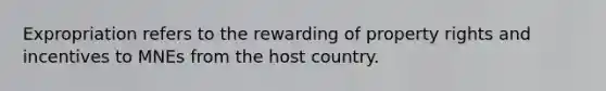 Expropriation refers to the rewarding of property rights and incentives to MNEs from the host country.