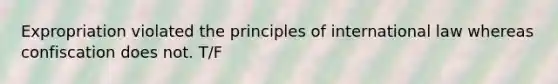 Expropriation violated the principles of international law whereas confiscation does not. T/F