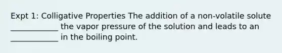 Expt 1: Colligative Properties The addition of a non-volatile solute ____________ the vapor pressure of the solution and leads to an ____________ in the boiling point.