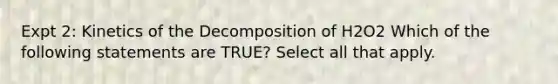 Expt 2: Kinetics of the Decomposition of H2O2 Which of the following statements are TRUE? Select all that apply.