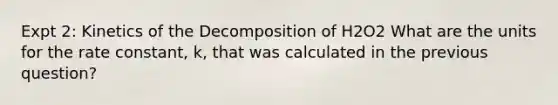 Expt 2: Kinetics of the Decomposition of H2O2 What are the units for the rate constant, k, that was calculated in the previous question?