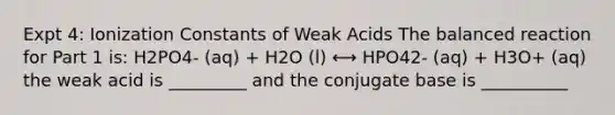 Expt 4: Ionization Constants of Weak Acids The balanced reaction for Part 1 is: H2PO4- (aq) + H2O (l) ⟷ HPO42- (aq) + H3O+ (aq) the weak acid is _________ and the conjugate base is __________