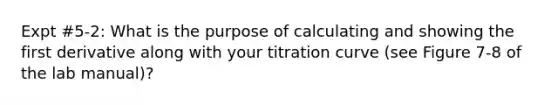 Expt #5-2: What is the purpose of calculating and showing the first derivative along with your titration curve (see Figure 7-8 of the lab manual)?