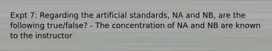 Expt 7: Regarding the artificial standards, NA and NB, are the following true/false? - The concentration of NA and NB are known to the instructor