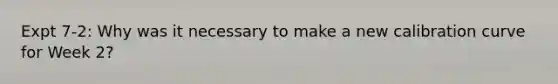 Expt 7-2: Why was it necessary to make a new calibration curve for Week 2?