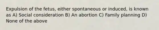 Expulsion of the fetus, either spontaneous or induced, is known as A) Social consideration B) An abortion C) Family planning D) None of the above