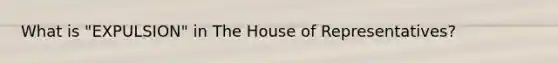 What is "EXPULSION" in The House of Representatives?