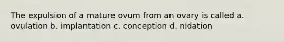 The expulsion of a mature ovum from an ovary is called a. ovulation b. implantation c. conception d. nidation