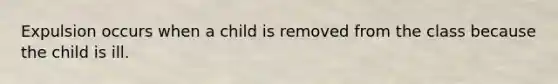 Expulsion occurs when a child is removed from the class because the child is ill.