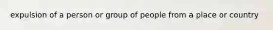 expulsion of a person or group of people from a place or country