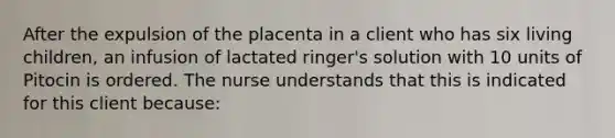 After the expulsion of the placenta in a client who has six living children, an infusion of lactated ringer's solution with 10 units of Pitocin is ordered. The nurse understands that this is indicated for this client because: