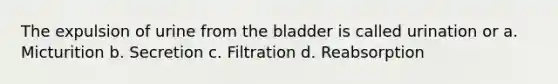 The expulsion of urine from the bladder is called urination or a. Micturition b. Secretion c. Filtration d. Reabsorption