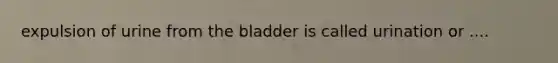 expulsion of urine from the bladder is called urination or ....