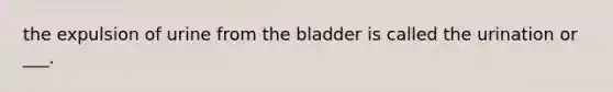 the expulsion of urine from the bladder is called the urination or ___.