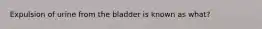 Expulsion of urine from the bladder is known as what?