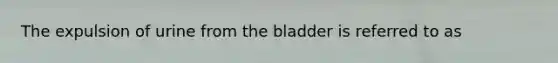 The expulsion of urine from the bladder is referred to as