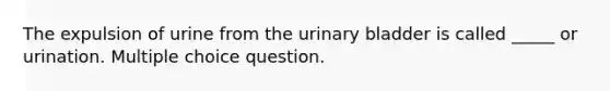 The expulsion of urine from the <a href='https://www.questionai.com/knowledge/kb9SdfFdD9-urinary-bladder' class='anchor-knowledge'>urinary bladder</a> is called _____ or urination. Multiple choice question.