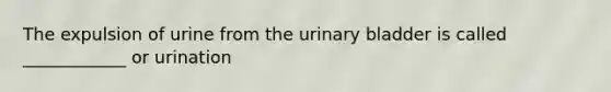 The expulsion of urine from the urinary bladder is called ____________ or urination