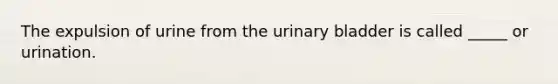 The expulsion of urine from the urinary bladder is called _____ or urination.