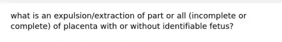 what is an expulsion/extraction of part or all (incomplete or complete) of placenta with or without identifiable fetus?