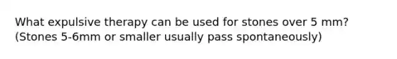 What expulsive therapy can be used for stones over 5 mm? (Stones 5-6mm or smaller usually pass spontaneously)