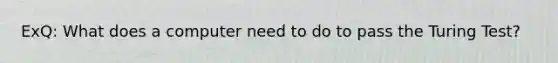 ExQ: What does a computer need to do to pass the Turing Test?