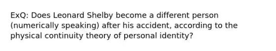 ExQ: Does Leonard Shelby become a different person (numerically speaking) after his accident, according to the physical continuity theory of personal identity?