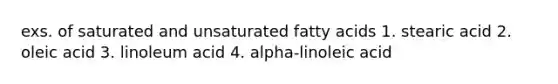 exs. of saturated and unsaturated fatty acids 1. stearic acid 2. oleic acid 3. linoleum acid 4. alpha-linoleic acid