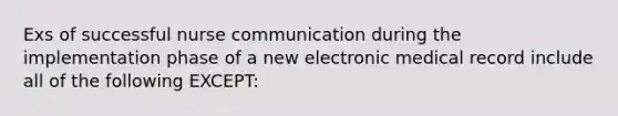 Exs of successful nurse communication during the implementation phase of a new electronic medical record include all of the following EXCEPT: