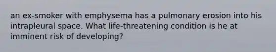 an ex-smoker with emphysema has a pulmonary erosion into his intrapleural space. What life-threatening condition is he at imminent risk of developing?