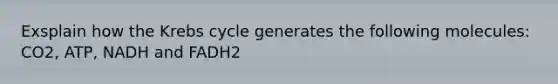 Exsplain how the Krebs cycle generates the following molecules: CO2, ATP, NADH and FADH2