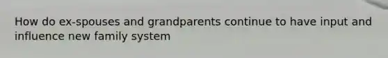 How do ex-spouses and grandparents continue to have input and influence new family system