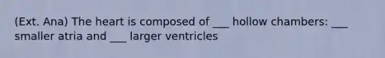 (Ext. Ana) The heart is composed of ___ hollow chambers: ___ smaller atria and ___ larger ventricles