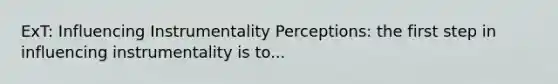 ExT: Influencing Instrumentality Perceptions: the first step in influencing instrumentality is to...