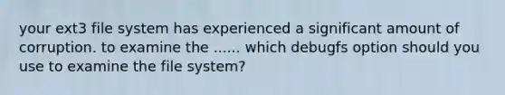 your ext3 file system has experienced a significant amount of corruption. to examine the ...... which debugfs option should you use to examine the file system?