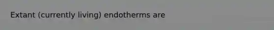 Extant (currently living) endotherms are