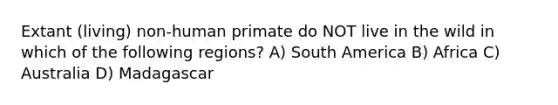 Extant (living) non-human primate do NOT live in the wild in which of the following regions? A) South America B) Africa C) Australia D) Madagascar