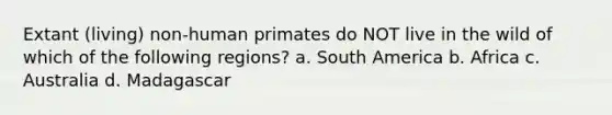 Extant (living) non-human primates do NOT live in the wild of which of the following regions? a. South America b. Africa c. Australia d. Madagascar