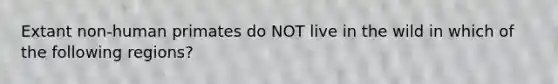 Extant non-human primates do NOT live in the wild in which of the following regions?