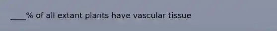 ____% of all extant plants have vascular tissue